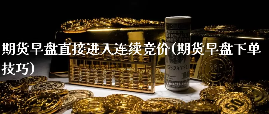 期货早盘直接进入连续竞价(期货早盘下单技巧)_https://www.zhuotongtaye.com_期货走势_第1张