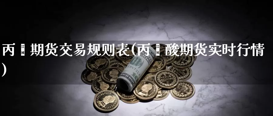 丙烯期货交易规则表(丙烯酸期货实时行情)_https://www.zhuotongtaye.com_期货知识_第1张