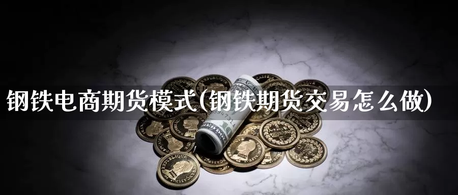 钢铁电商期货模式(钢铁期货交易怎么做)_https://www.zhuotongtaye.com_期货百科_第1张