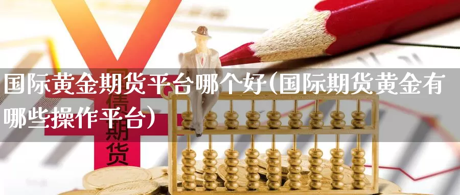 国际黄金期货平台哪个好(国际期货黄金有哪些操作平台)_https://www.zhuotongtaye.com_期货走势_第1张