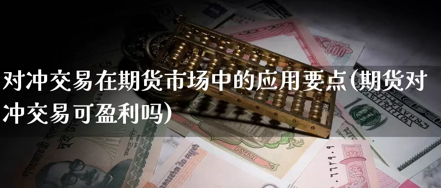 对冲交易在期货市场中的应用要点(期货对冲交易可盈利吗)_https://www.zhuotongtaye.com_期货分析_第1张