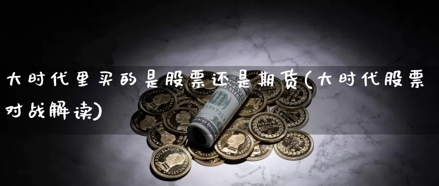 大时代里买的是股票还是期货(大时代股票对战解读)_https://www.zhuotongtaye.com_期货分析_第1张