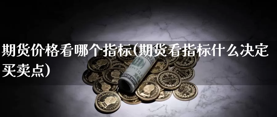 期货价格看哪个指标(期货看指标什么决定买卖点)_https://www.zhuotongtaye.com_期货平台_第1张