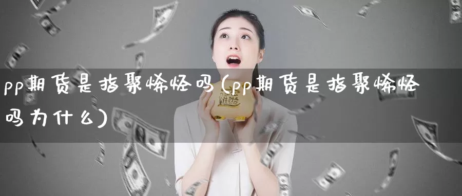 pp期货是指聚烯烃吗(pp期货是指聚烯烃吗为什么)_https://www.zhuotongtaye.com_期货知识_第1张