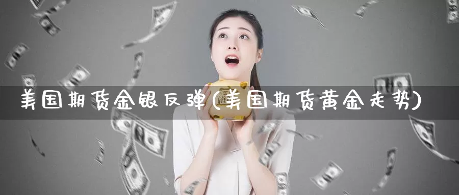 美国期货金银反弹(美国期货黄金走势)_https://www.zhuotongtaye.com_期货分析_第1张