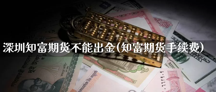 深圳知富期货不能出金(知富期货手续费)_https://www.zhuotongtaye.com_期货分析_第1张