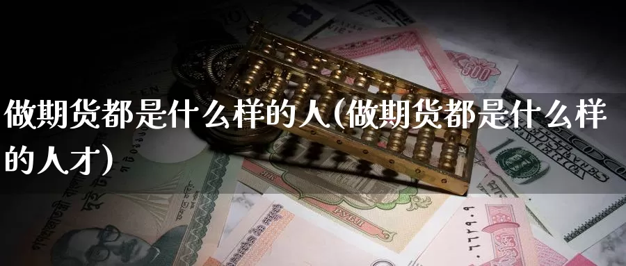 做期货都是什么样的人(做期货都是什么样的人才)_https://www.zhuotongtaye.com_期货百科_第1张