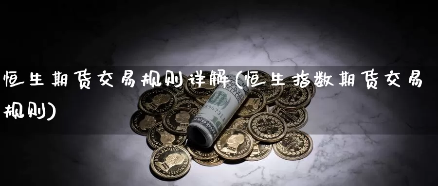 恒生期货交易规则详解(恒生指数期货交易规则)_https://www.zhuotongtaye.com_期货百科_第1张