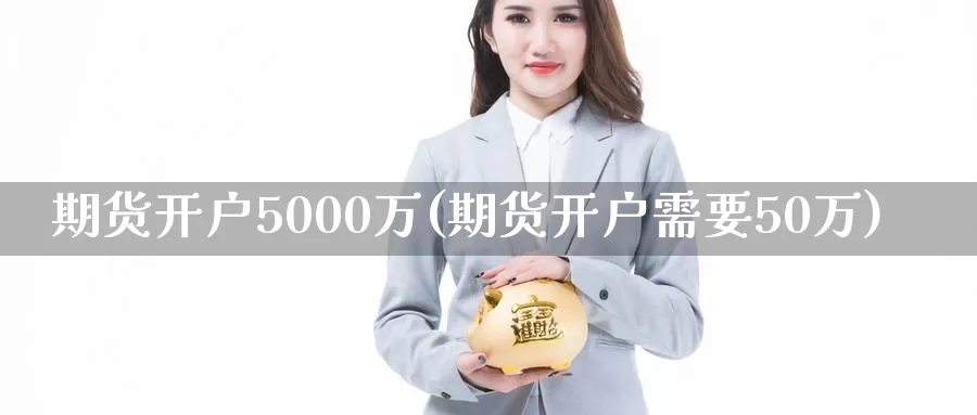 期货开户5000万(期货开户需要50万)_https://www.zhuotongtaye.com_期货分析_第1张