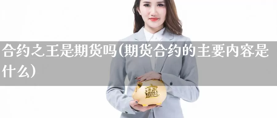 合约之王是期货吗(期货合约的主要内容是什么)_https://www.zhuotongtaye.com_期货平台_第1张