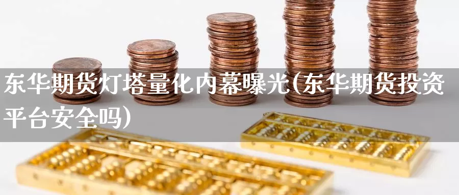 东华期货灯塔量化内幕曝光(东华期货投资平台安全吗)_https://www.zhuotongtaye.com_期货知识_第1张