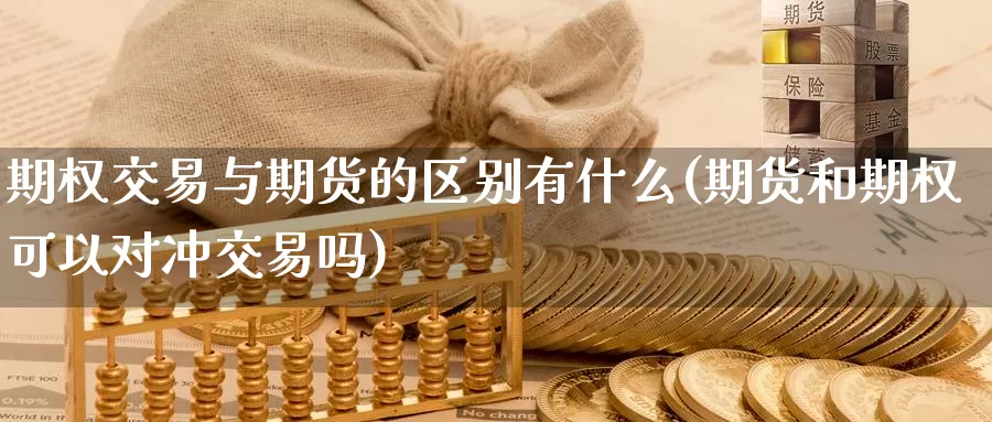 期权交易与期货的区别有什么(期货和期权可以对冲交易吗)_https://www.zhuotongtaye.com_期货平台_第1张