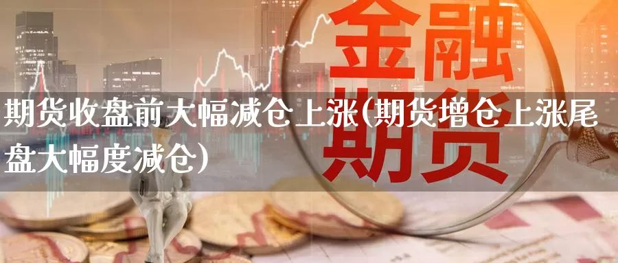 期货收盘前大幅减仓上涨(期货增仓上涨尾盘大幅度减仓)_https://www.zhuotongtaye.com_期货走势_第1张