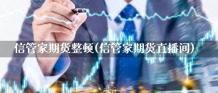 信管家期货整顿(信管家期货直播间)_https://www.zhuotongtaye.com_期货知识_第1张