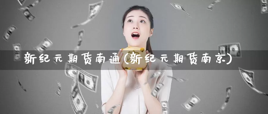 新纪元期货南通(新纪元期货南京)_https://www.zhuotongtaye.com_期货走势_第1张