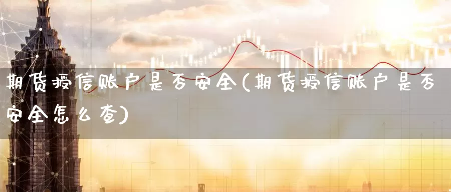 期货授信账户是否安全(期货授信账户是否安全怎么查)_https://www.zhuotongtaye.com_期货走势_第1张