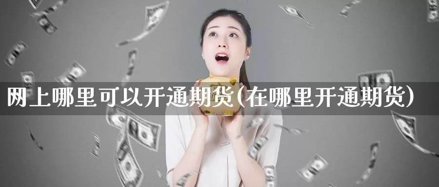 网上哪里可以开通期货(在哪里开通期货)_https://www.zhuotongtaye.com_期货知识_第1张