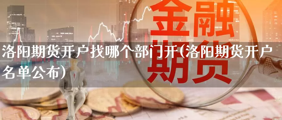 洛阳期货开户找哪个部门开(洛阳期货开户名单公布)_https://www.zhuotongtaye.com_期货分析_第1张