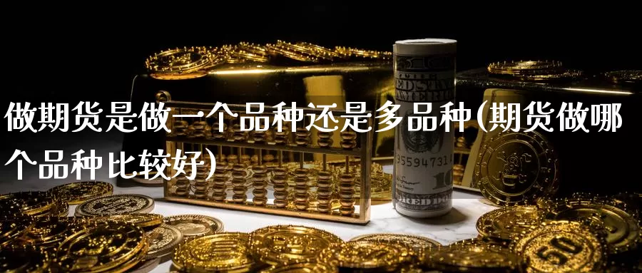 做期货是做一个品种还是多品种(期货做哪个品种比较好)_https://www.zhuotongtaye.com_期货知识_第1张