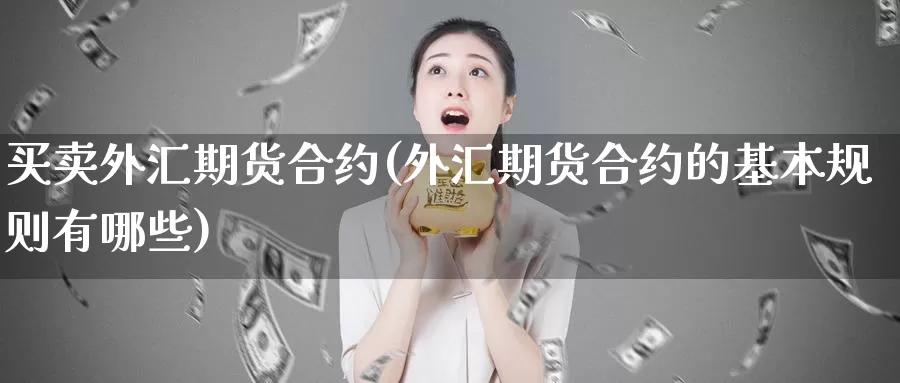 买卖外汇期货合约(外汇期货合约的基本规则有哪些)_https://www.zhuotongtaye.com_期货知识_第1张