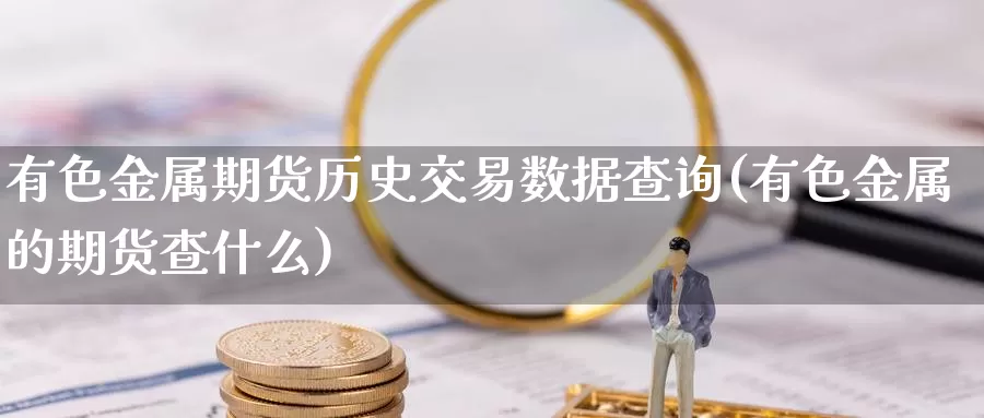 有色金属期货历史交易数据查询(有色金属的期货查什么)_https://www.zhuotongtaye.com_期货百科_第1张