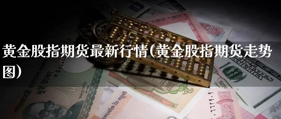 黄金股指期货最新行情(黄金股指期货走势图)_https://www.zhuotongtaye.com_期货知识_第1张