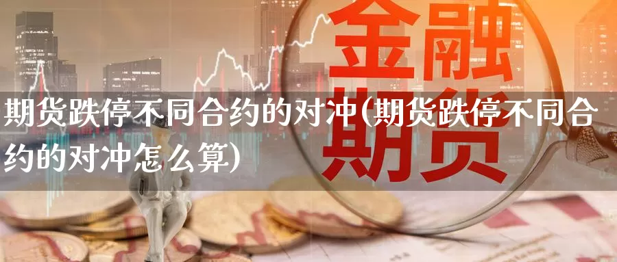 期货跌停不同合约的对冲(期货跌停不同合约的对冲怎么算)_https://www.zhuotongtaye.com_期货百科_第1张