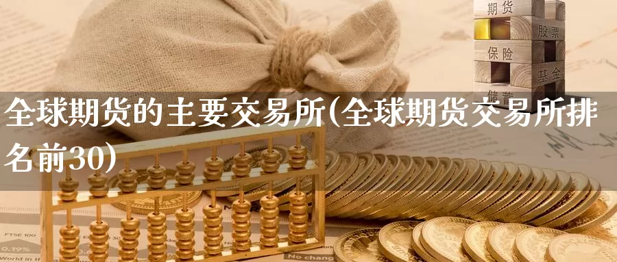 全球期货的主要交易所(全球期货交易所排名前30)_https://www.zhuotongtaye.com_期货知识_第1张