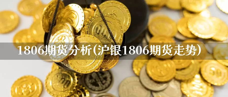 1806期货分析(沪银1806期货走势)_https://www.zhuotongtaye.com_期货平台_第1张