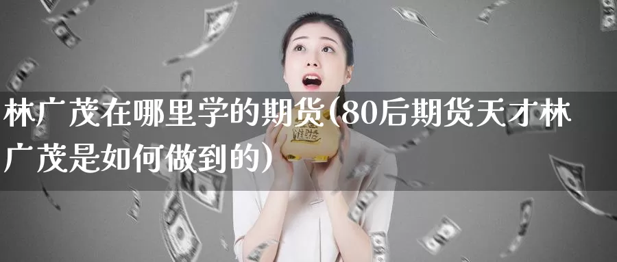 林广茂在哪里学的期货(80后期货天才林广茂是如何做到的)_https://www.zhuotongtaye.com_期货百科_第1张