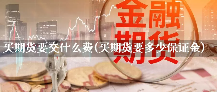 买期货要交什么费(买期货要多少保证金)_https://www.zhuotongtaye.com_期货平台_第1张