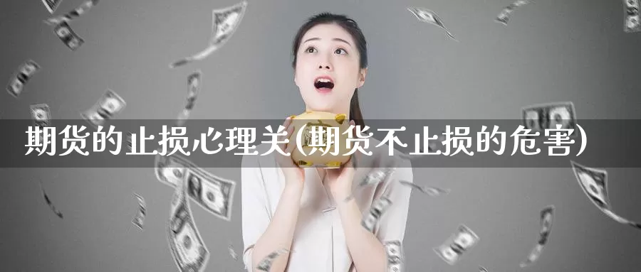 期货的止损心理关(期货不止损的危害)_https://www.zhuotongtaye.com_期货百科_第1张