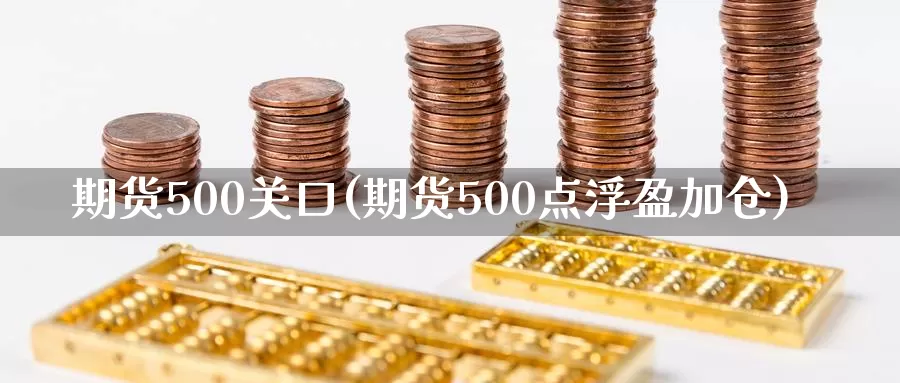 期货500关口(期货500点浮盈加仓)_https://www.zhuotongtaye.com_期货知识_第1张