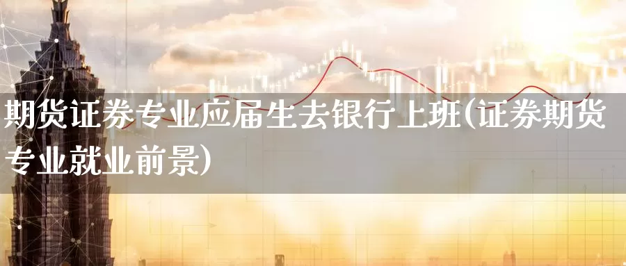 期货证券专业应届生去银行上班(证券期货专业就业前景)_https://www.zhuotongtaye.com_期货百科_第1张