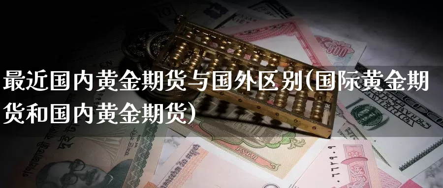 最近国内黄金期货与国外区别(国际黄金期货和国内黄金期货)_https://www.zhuotongtaye.com_期货知识_第1张