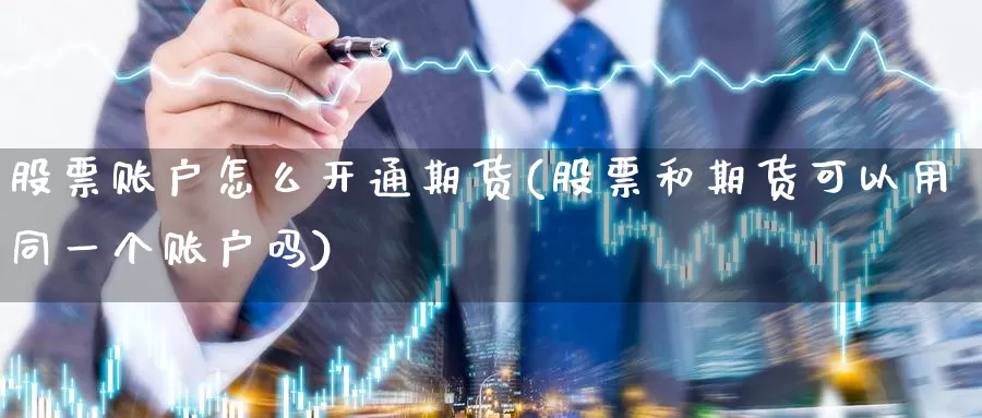 股票账户怎么开通期货(股票和期货可以用同一个账户吗)_https://www.zhuotongtaye.com_期货知识_第1张