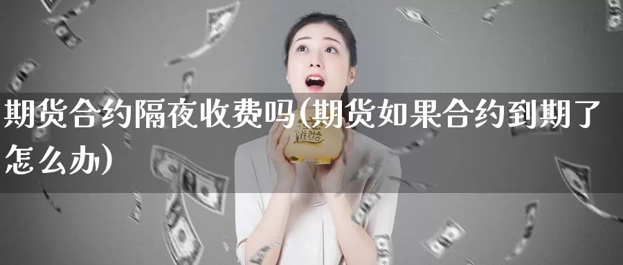 期货合约隔夜收费吗(期货如果合约到期了怎么办)_https://www.zhuotongtaye.com_期货知识_第1张