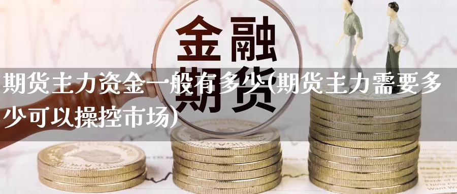 期货主力资金一般有多少(期货主力需要多少可以操控市场)_https://www.zhuotongtaye.com_期货分析_第1张