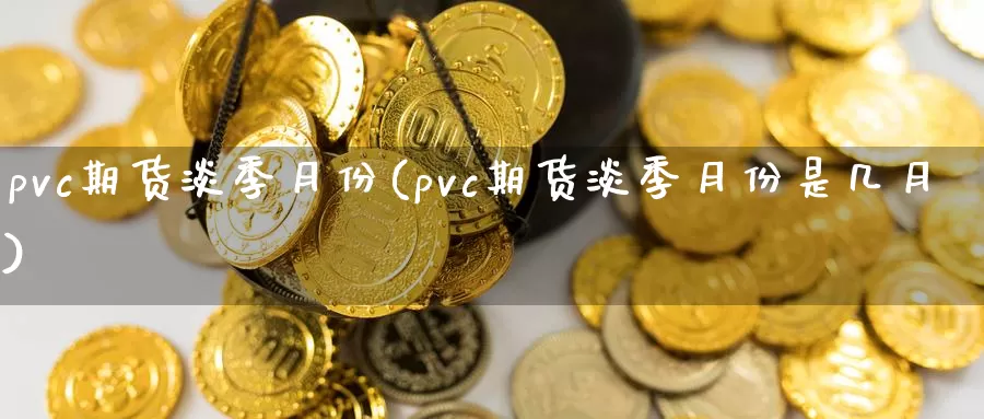 pvc期货淡季月份(pvc期货淡季月份是几月)_https://www.zhuotongtaye.com_期货分析_第1张