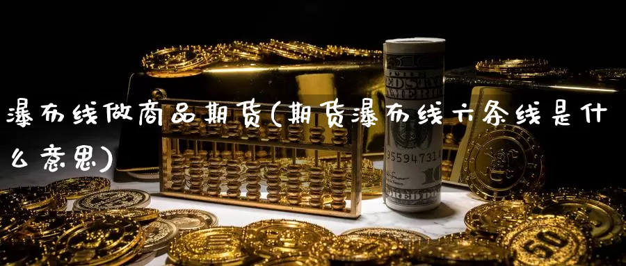 瀑布线做商品期货(期货瀑布线六条线是什么意思)_https://www.zhuotongtaye.com_期货知识_第1张