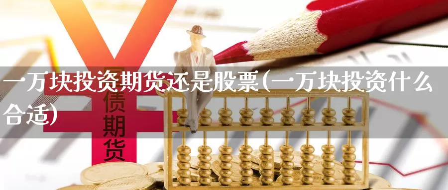 一万块投资期货还是股票(一万块投资什么合适)_https://www.zhuotongtaye.com_期货平台_第1张