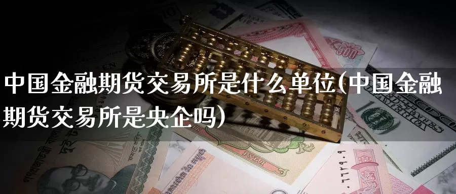 中国金融期货交易所是什么单位(中国金融期货交易所是央企吗)_https://www.zhuotongtaye.com_期货分析_第1张