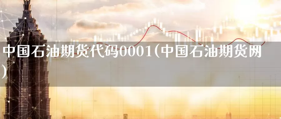 中国石油期货代码0001(中国石油期货网)_https://www.zhuotongtaye.com_期货知识_第1张