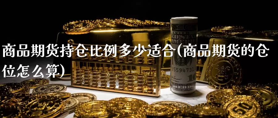 商品期货持仓比例多少适合(商品期货的仓位怎么算)_https://www.zhuotongtaye.com_期货走势_第1张