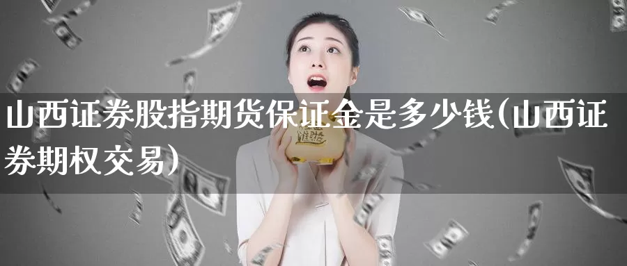 山西证券股指期货保证金是多少钱(山西证券期权交易)_https://www.zhuotongtaye.com_期货平台_第1张