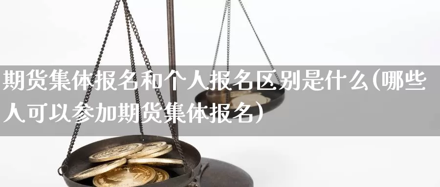 期货集体报名和个人报名区别是什么(哪些人可以参加期货集体报名)_https://www.zhuotongtaye.com_期货平台_第1张