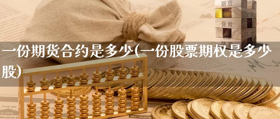 一份期货合约是多少(一份股票期权是多少股)_https://www.zhuotongtaye.com_期货分析_第1张