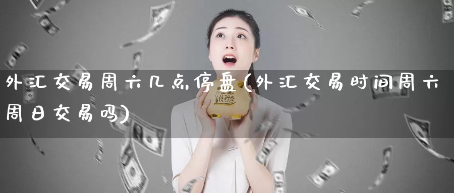 外汇交易周六几点停盘(外汇交易时间周六周日交易吗)_https://www.zhuotongtaye.com_期货走势_第1张