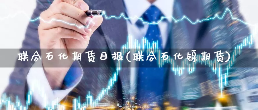 联合石化期货日报(联合石化镍期货)_https://www.zhuotongtaye.com_期货平台_第1张