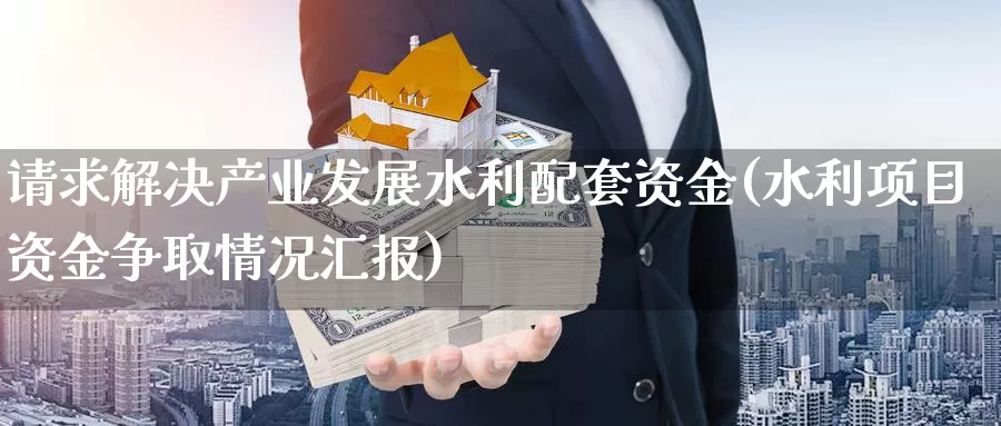 请求解决产业发展水利配套资金(水利项目资金争取情况汇报)_https://www.zhuotongtaye.com_期货分析_第1张